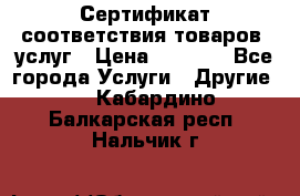 Сертификат соответствия товаров, услуг › Цена ­ 4 000 - Все города Услуги » Другие   . Кабардино-Балкарская респ.,Нальчик г.